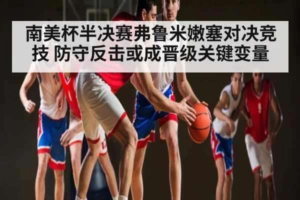 南美杯半决赛弗鲁米嫩塞对决竞技 防守反击或成晋级关键变量