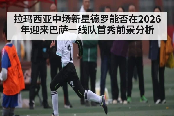 拉玛西亚中场新星德罗能否在2026年迎来巴萨一线队首秀前景分析