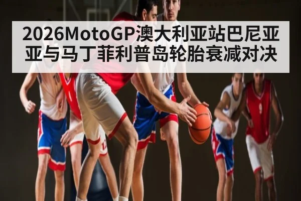 2026MotoGP澳大利亚站巴尼亚亚与马丁菲利普岛轮胎衰减对决