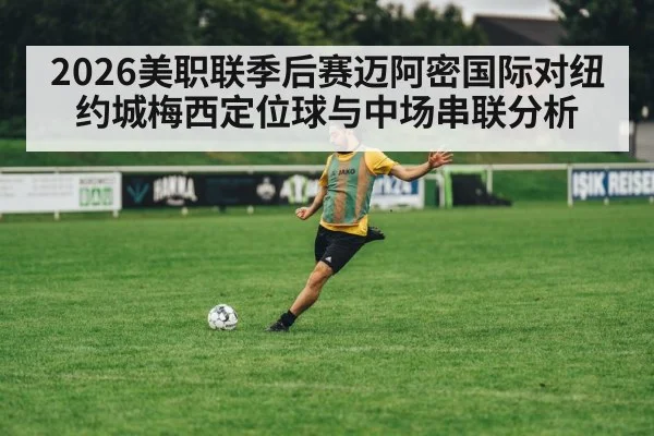 2026美职联季后赛迈阿密国际对纽约城梅西定位球与中场串联分析