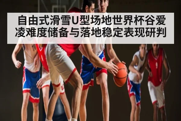 自由式滑雪U型场地世界杯谷爱凌难度储备与落地稳定表现研判
